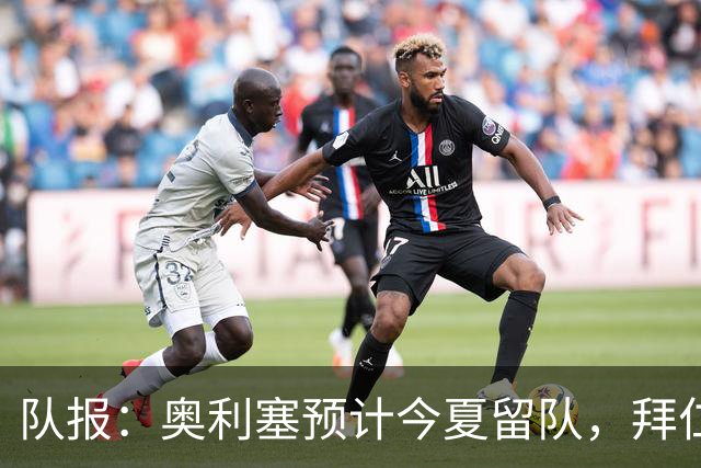 队报：奥利塞预计今夏留队，拜仁计划与他续约至2031年+薪资翻倍